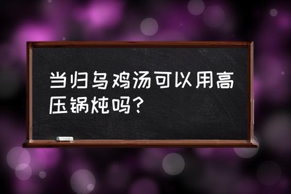 乌鸡用高压锅压有营养吗 当归乌鸡汤可以用高压锅炖吗？