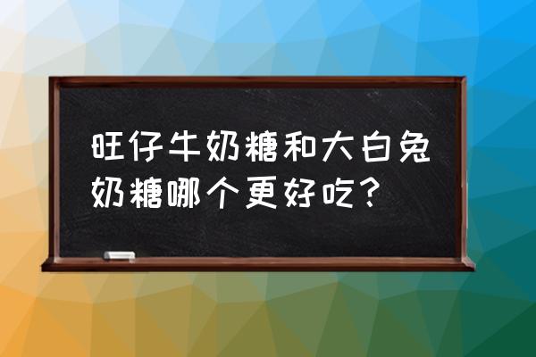 小孩可以吃大白兔奶糖吗 旺仔牛奶糖和大白兔奶糖哪个更好吃？