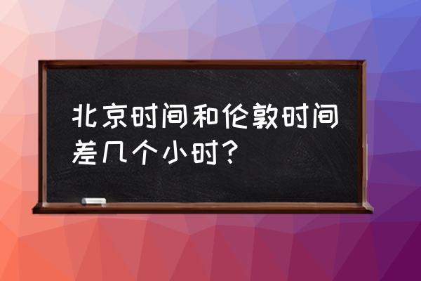 北京时间和伦敦相差多长时间 北京时间和伦敦时间差几个小时？