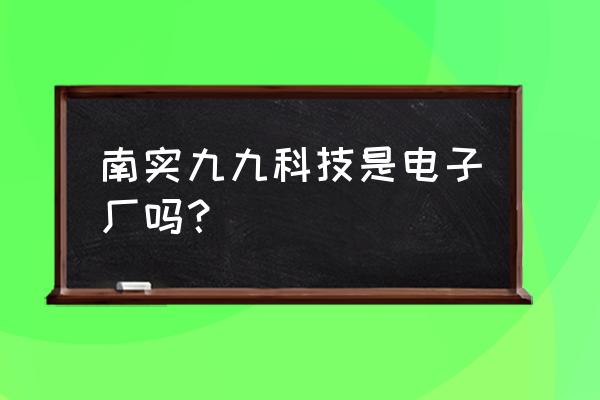 马鞍山哪个电子厂好 南实九九科技是电子厂吗？