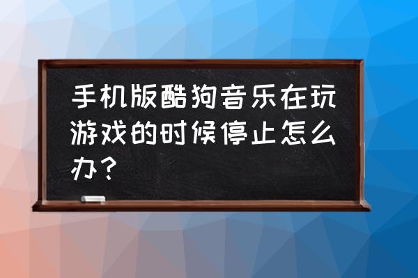 在酷狗音乐里游戏盒怎么找 手机版酷狗音乐在玩游戏的时候停止怎么办？