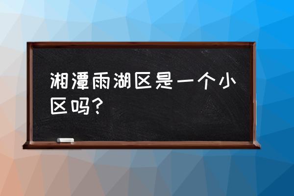 湘潭芙蓉小区在哪里 湘潭雨湖区是一个小区吗？