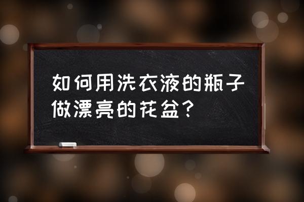 设计花盆的时候要设计什么 如何用洗衣液的瓶子做漂亮的花盆？