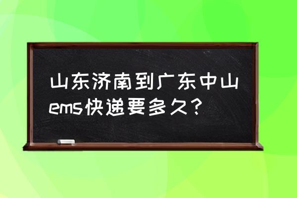 济南邮政快递要多久 山东济南到广东中山ems快递要多久？