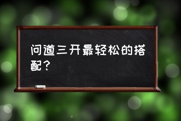 问道三开什么组合好 问道三开最轻松的搭配？