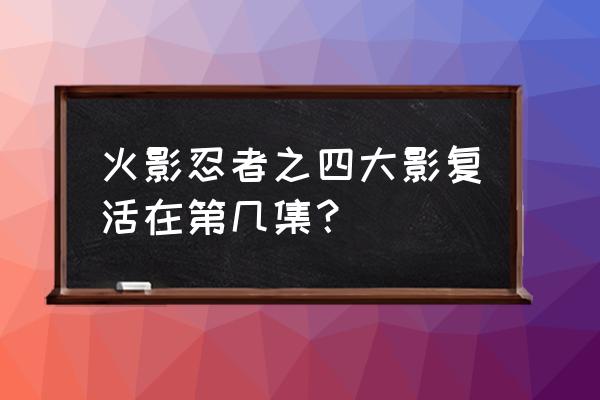 火影忍者4影复活第几集 火影忍者之四大影复活在第几集？