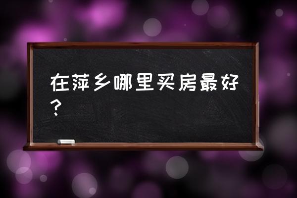 萍乡香溪美林小区的房子怎样 在萍乡哪里买房最好？