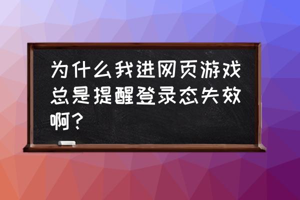 网页游戏不能登录什么原因 为什么我进网页游戏总是提醒登录态失效啊？