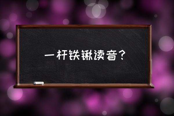 铁锹的拼音怎么怎么拼 一杆铁锹读音？