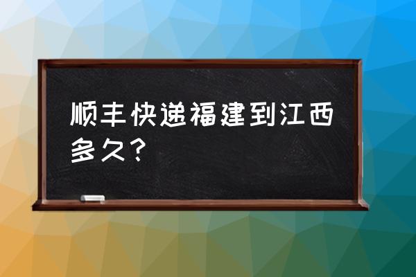 顺丰江西南昌到宁德要多久 顺丰快递福建到江西多久？