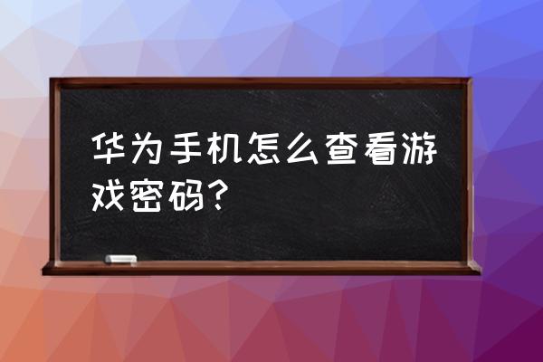 手机游戏密码保存在哪里 华为手机怎么查看游戏密码？