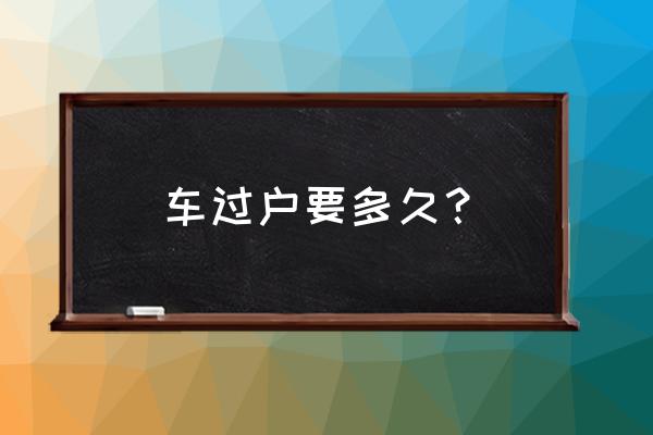 在揭阳一般车辆过户要多长时间 车过户要多久？