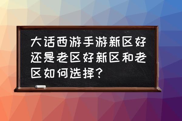 大话西游手游老区好不好 大话西游手游新区好还是老区好新区和老区如何选择？