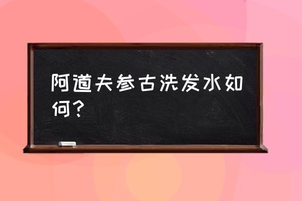 阿道夫洗发水人参怎么样 阿道夫参古洗发水如何？