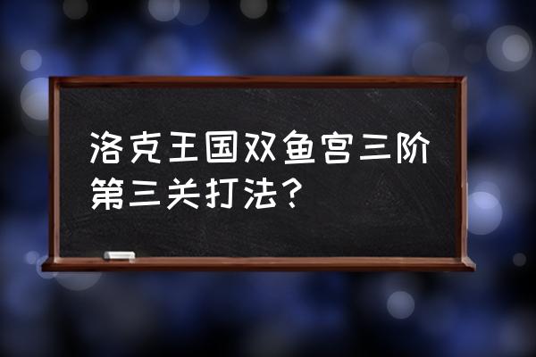 洛克王国双子宫三阶怎么打 洛克王国双鱼宫三阶第三关打法？