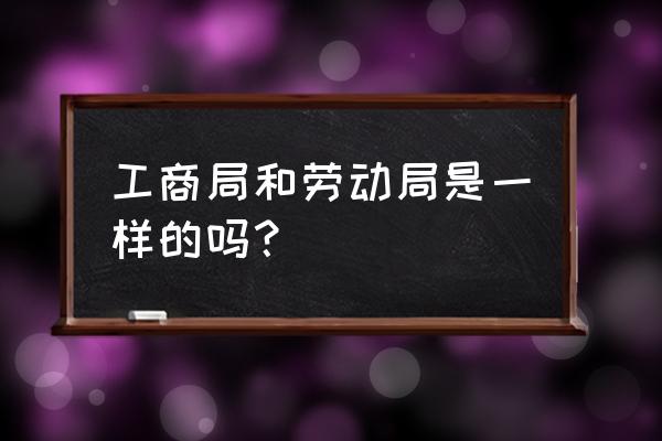 蚌埠劳动局全称是什么 工商局和劳动局是一样的吗？