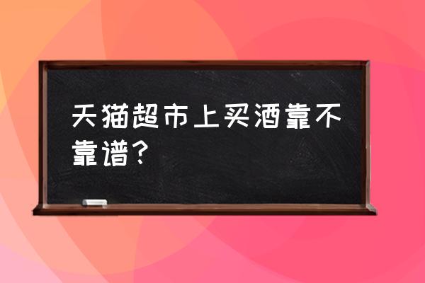 在天猫超市买白酒靠谱吗 天猫超市上买酒靠不靠谱？