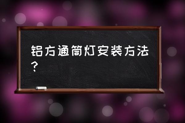 方形筒灯怎么安装 铝方通筒灯安装方法？