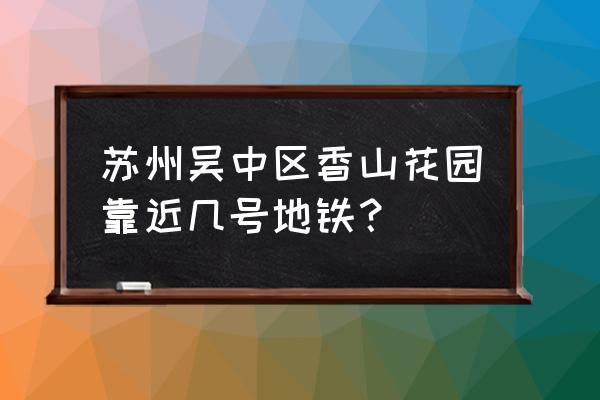 苏州香山买房怎么样 苏州吴中区香山花园靠近几号地铁？