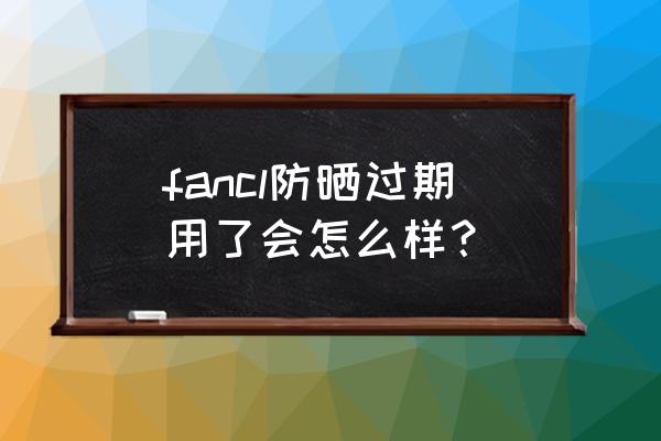 防晒霜没开封的过期的可以用吗 fancl防晒过期用了会怎么样？