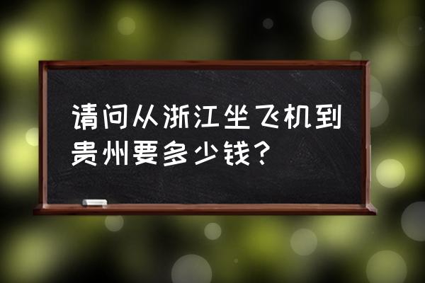 台州到遵义的飞机票价格多少 请问从浙江坐飞机到贵州要多少钱？