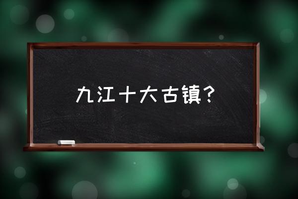 九江到都昌有哪些旅游景点 九江十大古镇？