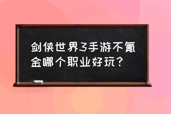 剑侠世界手游什么职业吃香 剑侠世界3手游不氪金哪个职业好玩？