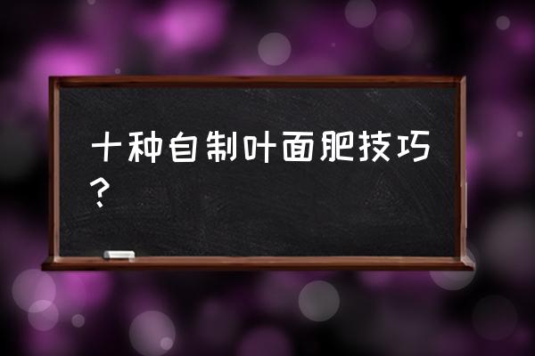 农业酵素叶面肥怎样制作 十种自制叶面肥技巧？