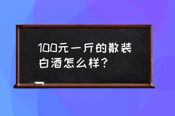 散装白酒都多少钱一斤 100元一斤的散装白酒怎么样？