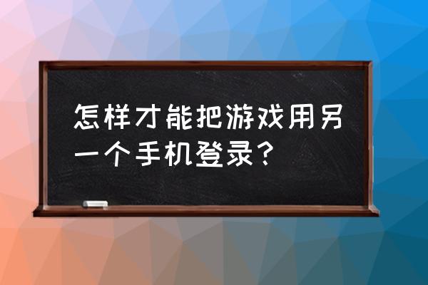 一加游戏怎么在别的手机玩 怎样才能把游戏用另一个手机登录？