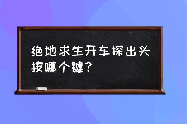 绝地求生探头究竟有什么用 绝地求生开车探出头按哪个键？