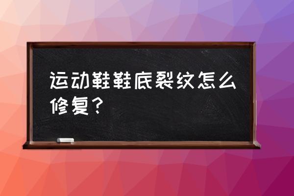 运动鞋裂痕怎么处理 运动鞋鞋底裂纹怎么修复？