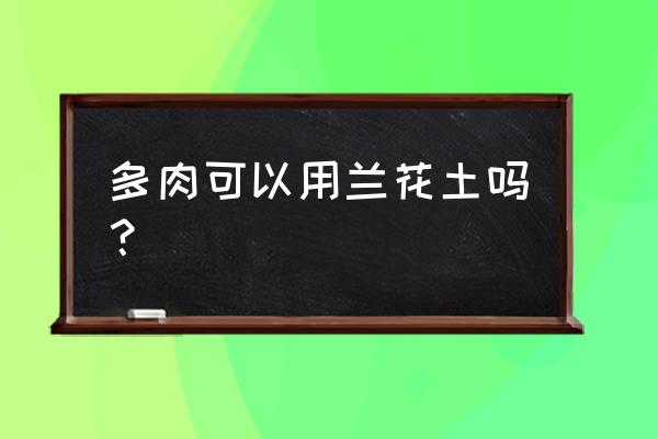 多肉植物能用花土吗 多肉可以用兰花土吗？