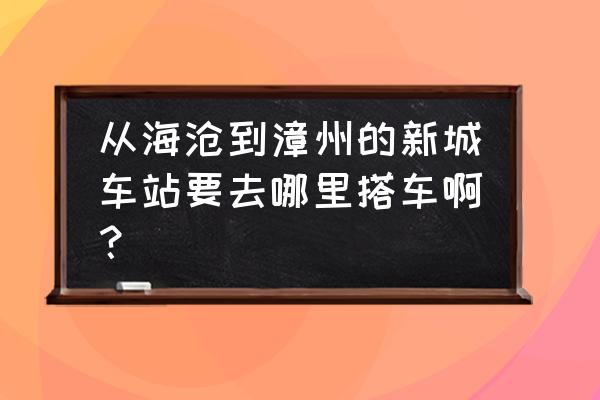 海沧农客有到漳州动车站吗 从海沧到漳州的新城车站要去哪里搭车啊？