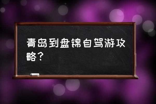 青岛到盘锦高铁多长时间 青岛到盘锦自驾游攻略？