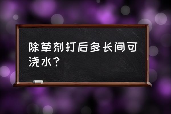 打了燕麦除草剂几天能浇水 除草剂打后多长间可浇水？