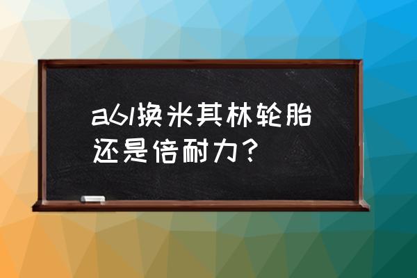 奥迪a6l轮胎用什么牌子好 a6l换米其林轮胎还是倍耐力？