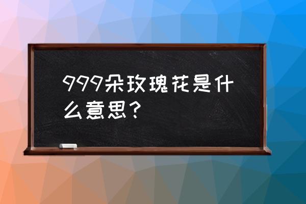 送999朵玫瑰花代表什么 999朵玫瑰花是什么意思？