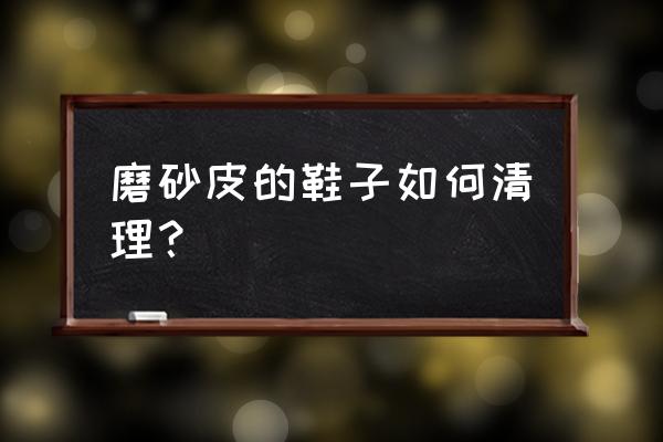 磨砂皮鞋可以水洗吗 磨砂皮的鞋子如何清理？