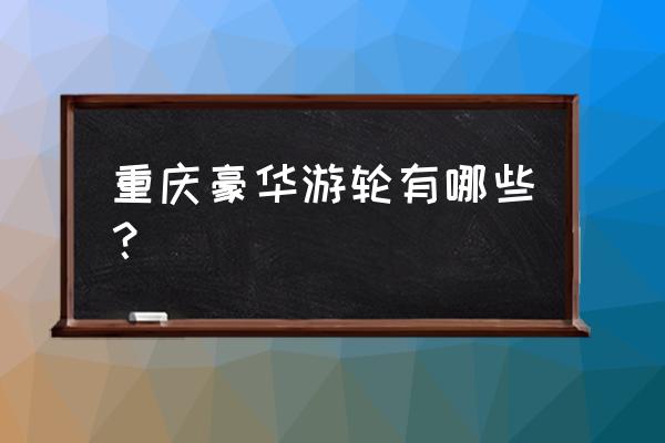 钻石辉煌号邮轮好吗 重庆豪华游轮有哪些？