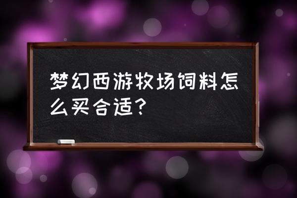 梦幻牧场买饲料合算吗 梦幻西游牧场饲料怎么买合适？