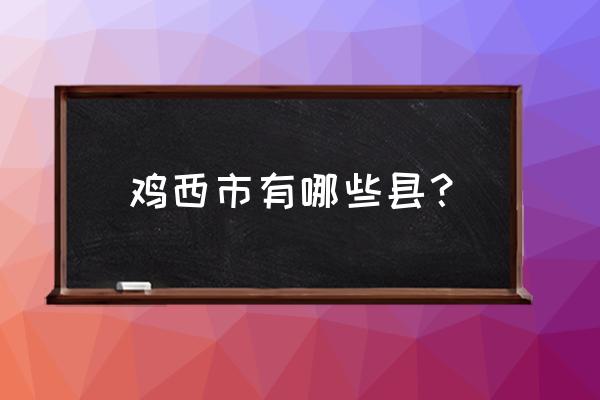 鸡西到鸡东县多少公里 鸡西市有哪些县？