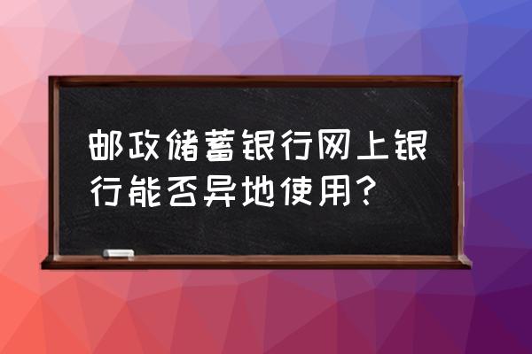 安徽的邮政卡在浙江宁波能用吗 邮政储蓄银行网上银行能否异地使用？