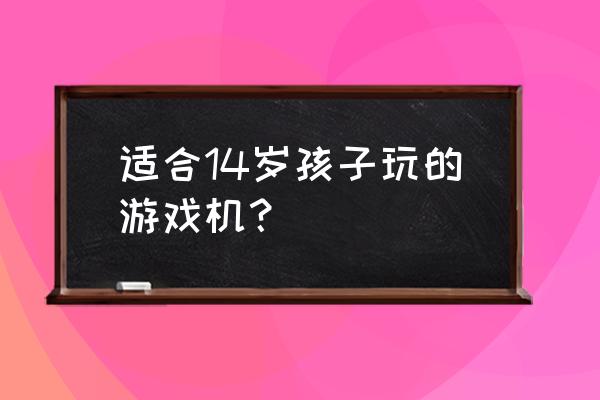 哪种游戏机适合小学生 适合14岁孩子玩的游戏机？