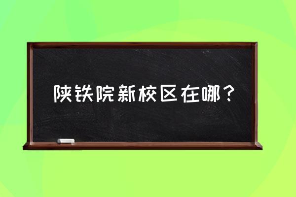 渭南铁路大学在哪里 陕铁院新校区在哪？