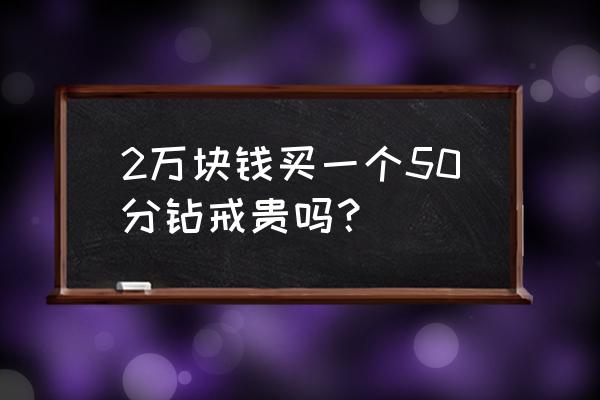 钻石50分钻大概多少钱 2万块钱买一个50分钻戒贵吗？