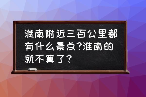 淮南市到黄山风景区有多少公里 淮南附近三百公里都有什么景点?淮南的就不算了？