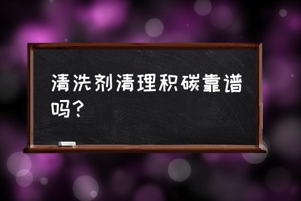 汽车积碳清洗剂吗 清洗剂清理积碳靠谱吗？