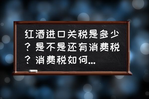 葡萄酒的消费税怎么算 红酒进口关税是多少？是不是还有消费税？消费税如何计算啊？