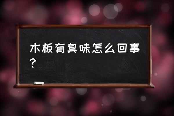 木质地板有臭味对身体有危害吗 木板有臭味怎么回事？